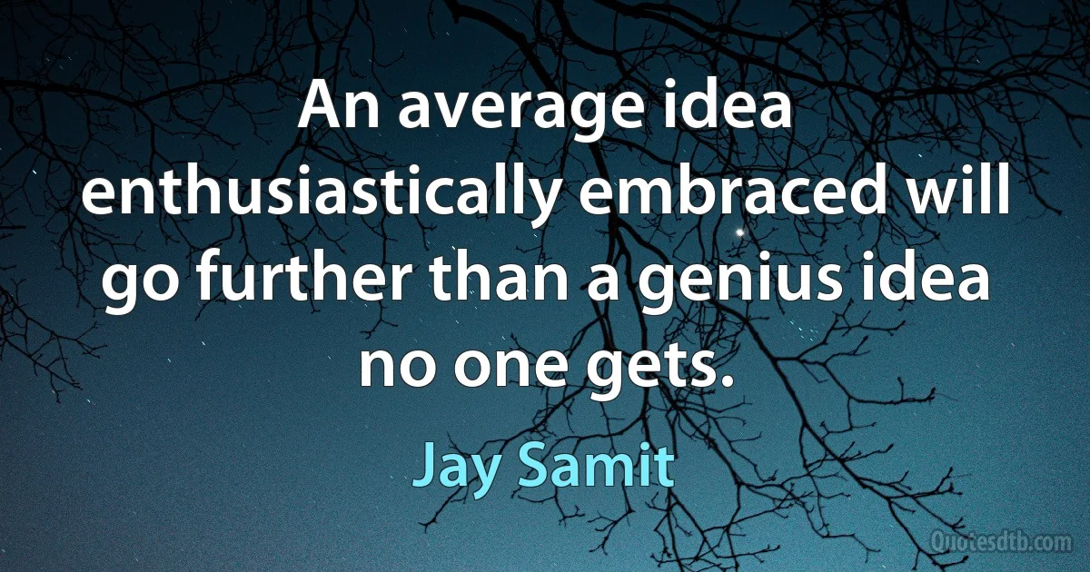 An average idea enthusiastically embraced will go further than a genius idea no one gets. (Jay Samit)