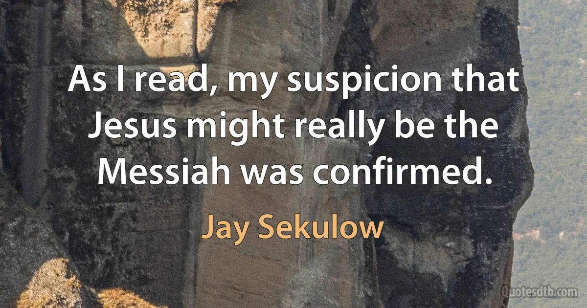 As I read, my suspicion that Jesus might really be the Messiah was confirmed. (Jay Sekulow)