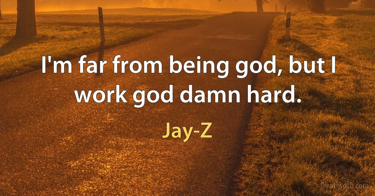 I'm far from being god, but I work god damn hard. (Jay-Z)