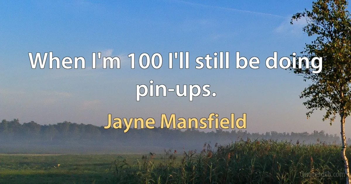 When I'm 100 I'll still be doing pin-ups. (Jayne Mansfield)