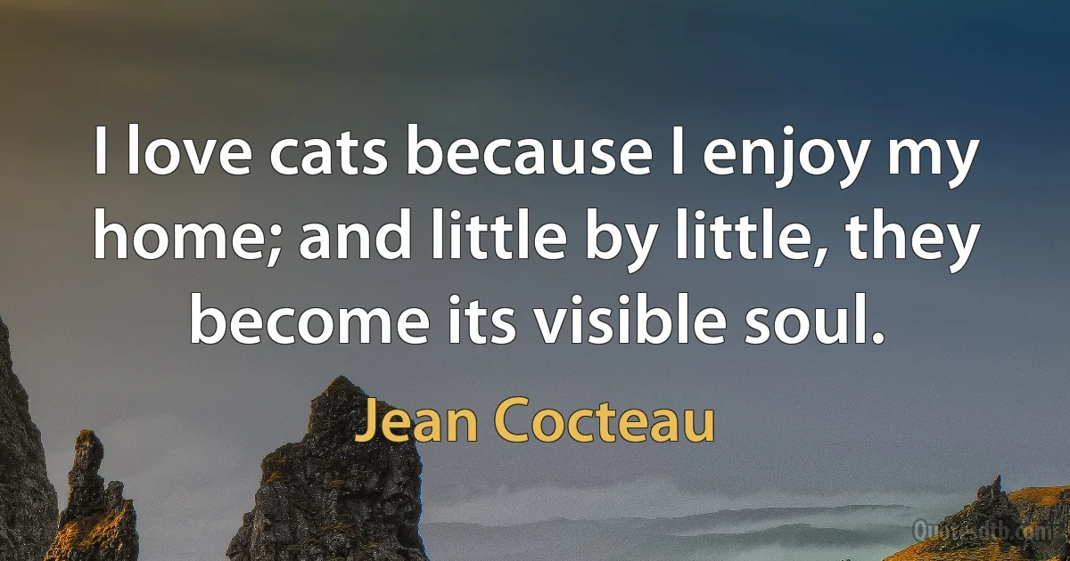 I love cats because I enjoy my home; and little by little, they become its visible soul. (Jean Cocteau)