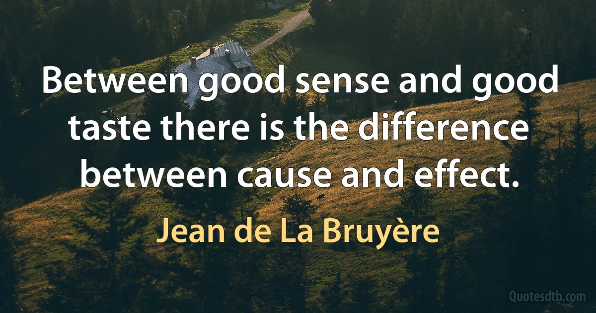 Between good sense and good taste there is the difference between cause and effect. (Jean de La Bruyère)