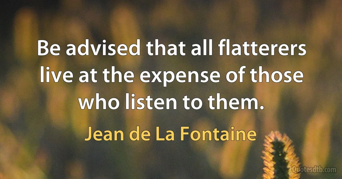 Be advised that all flatterers live at the expense of those who listen to them. (Jean de La Fontaine)