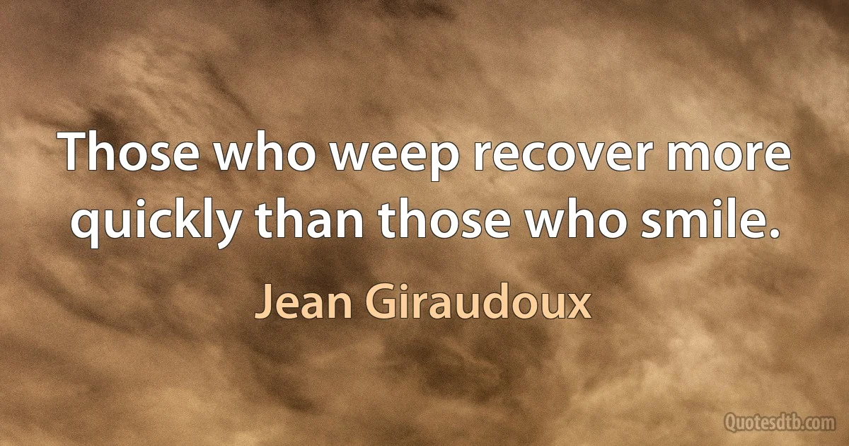 Those who weep recover more quickly than those who smile. (Jean Giraudoux)