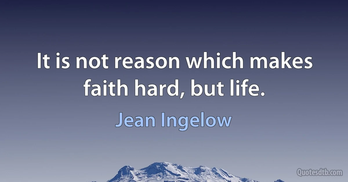 It is not reason which makes faith hard, but life. (Jean Ingelow)