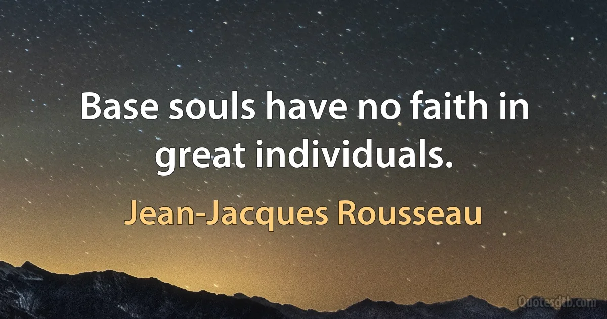 Base souls have no faith in great individuals. (Jean-Jacques Rousseau)