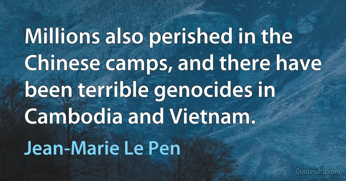 Millions also perished in the Chinese camps, and there have been terrible genocides in Cambodia and Vietnam. (Jean-Marie Le Pen)