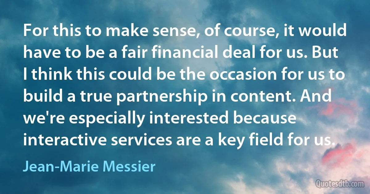 For this to make sense, of course, it would have to be a fair financial deal for us. But I think this could be the occasion for us to build a true partnership in content. And we're especially interested because interactive services are a key field for us. (Jean-Marie Messier)