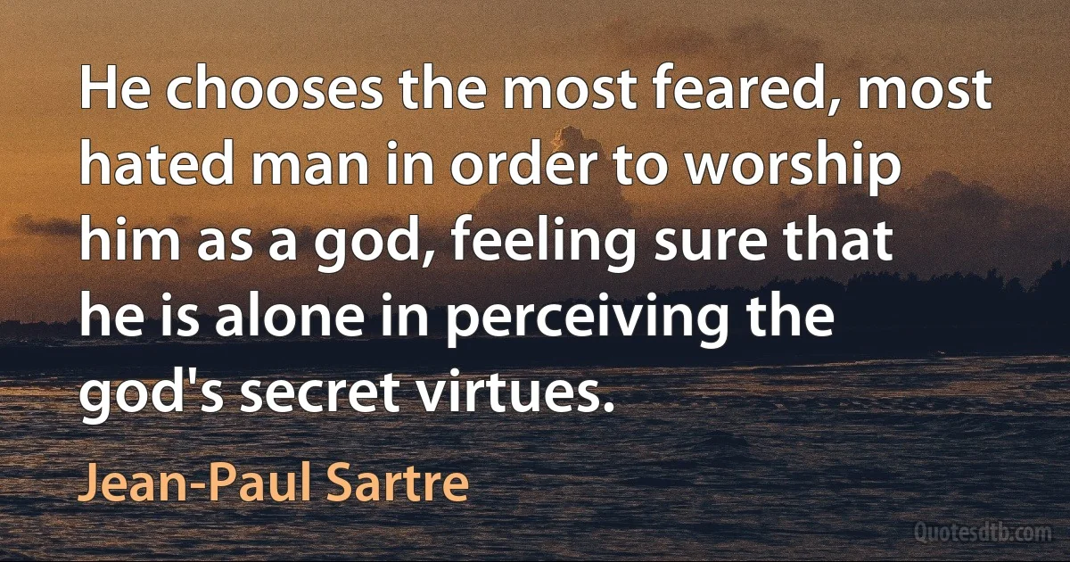 He chooses the most feared, most hated man in order to worship him as a god, feeling sure that he is alone in perceiving the god's secret virtues. (Jean-Paul Sartre)