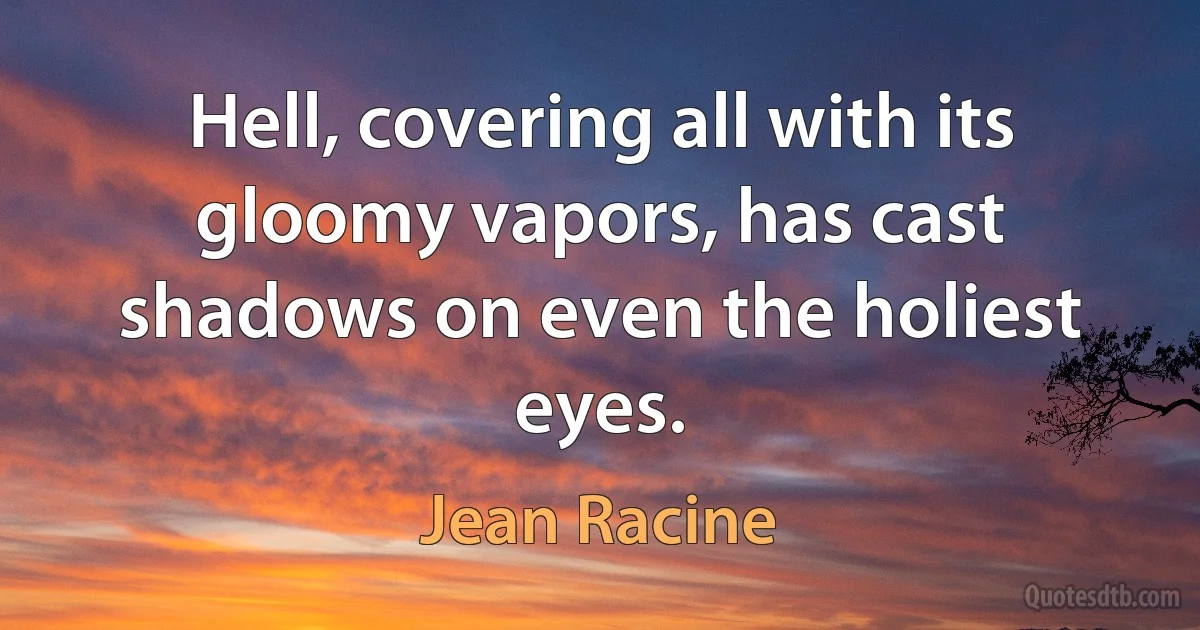 Hell, covering all with its gloomy vapors, has cast shadows on even the holiest eyes. (Jean Racine)