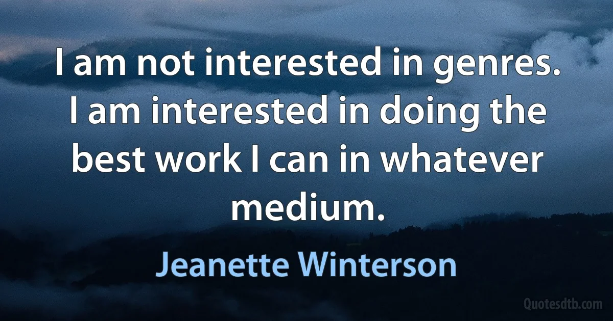 I am not interested in genres. I am interested in doing the best work I can in whatever medium. (Jeanette Winterson)