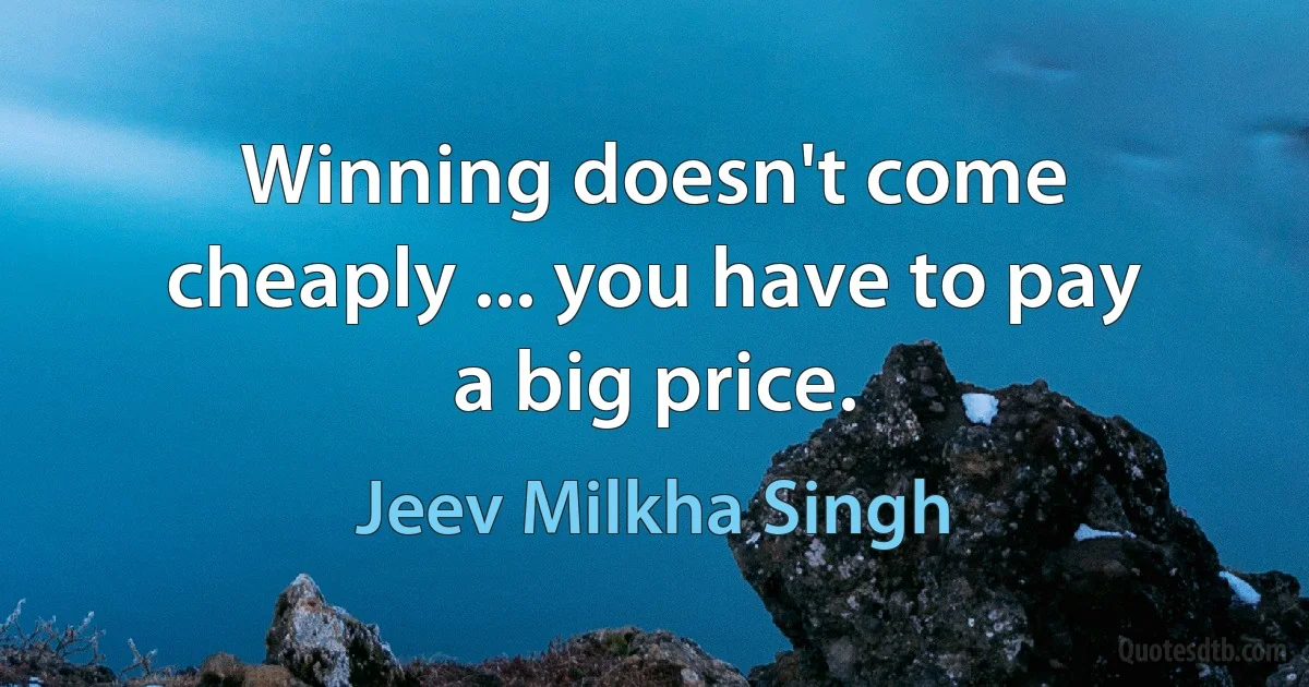 Winning doesn't come cheaply ... you have to pay a big price. (Jeev Milkha Singh)