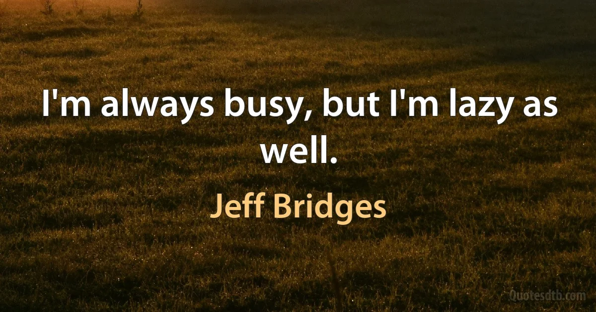 I'm always busy, but I'm lazy as well. (Jeff Bridges)