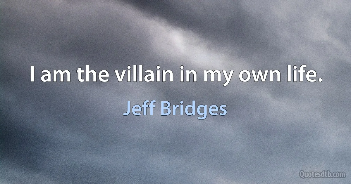 I am the villain in my own life. (Jeff Bridges)