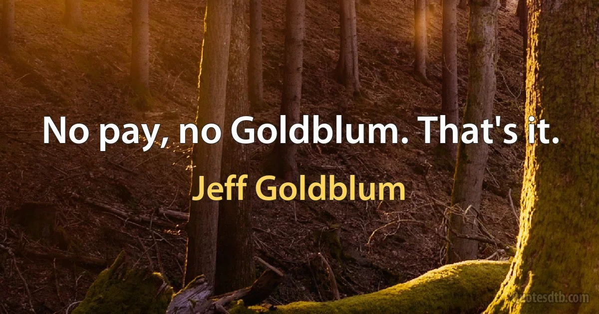 No pay, no Goldblum. That's it. (Jeff Goldblum)