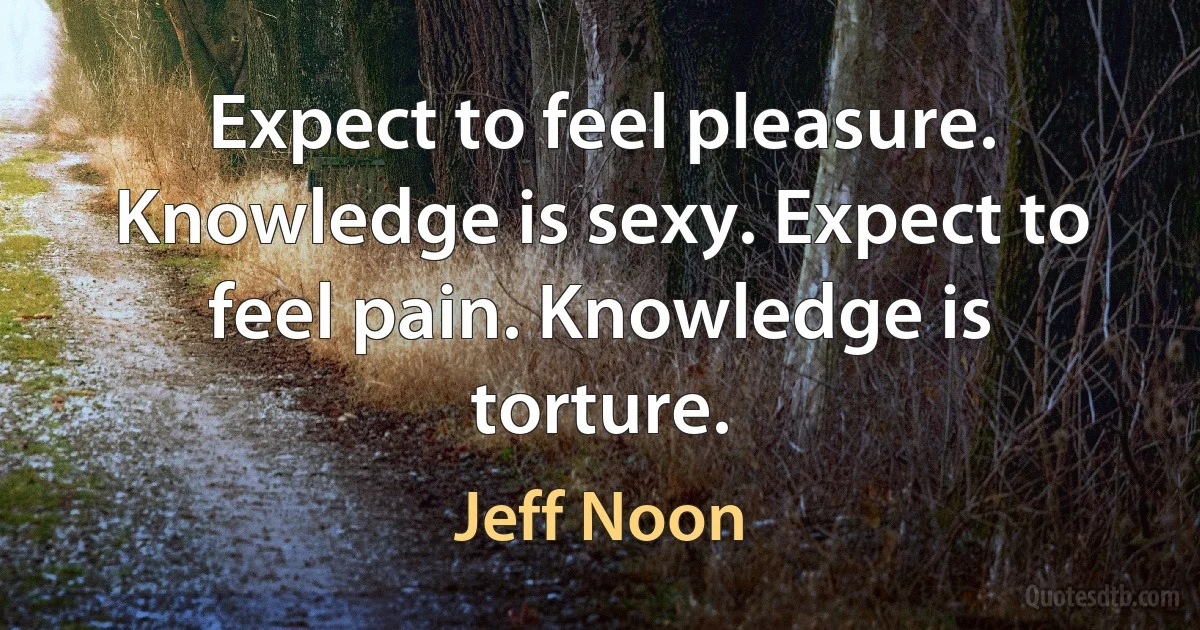 Expect to feel pleasure. Knowledge is sexy. Expect to feel pain. Knowledge is torture. (Jeff Noon)