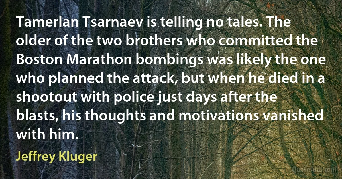 Tamerlan Tsarnaev is telling no tales. The older of the two brothers who committed the Boston Marathon bombings was likely the one who planned the attack, but when he died in a shootout with police just days after the blasts, his thoughts and motivations vanished with him. (Jeffrey Kluger)