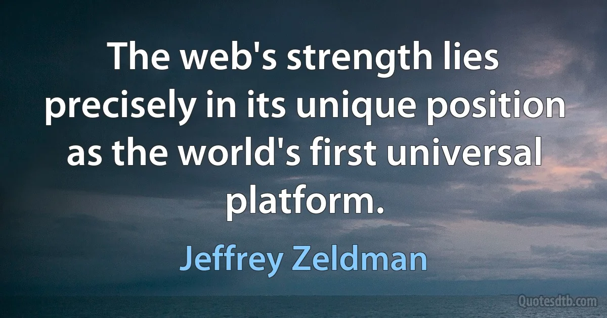 The web's strength lies precisely in its unique position as the world's first universal platform. (Jeffrey Zeldman)