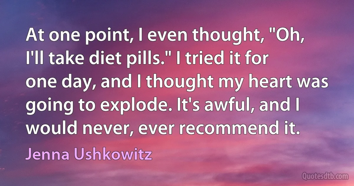 At one point, I even thought, "Oh, I'll take diet pills." I tried it for one day, and I thought my heart was going to explode. It's awful, and I would never, ever recommend it. (Jenna Ushkowitz)