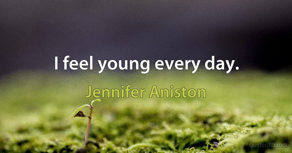 I feel young every day. (Jennifer Aniston)