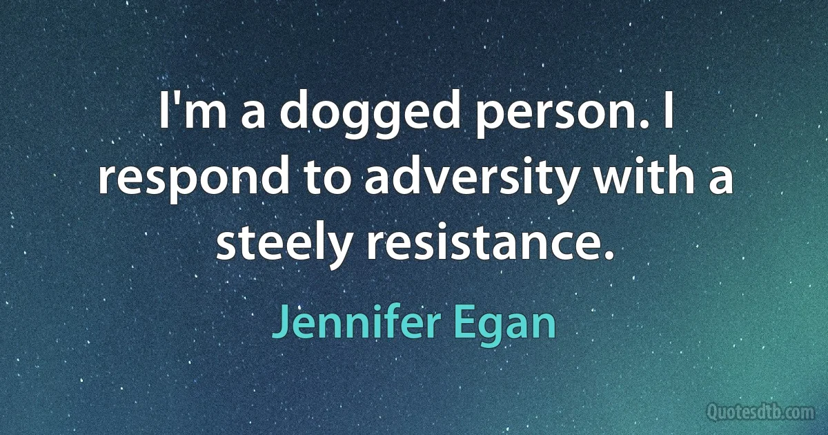 I'm a dogged person. I respond to adversity with a steely resistance. (Jennifer Egan)