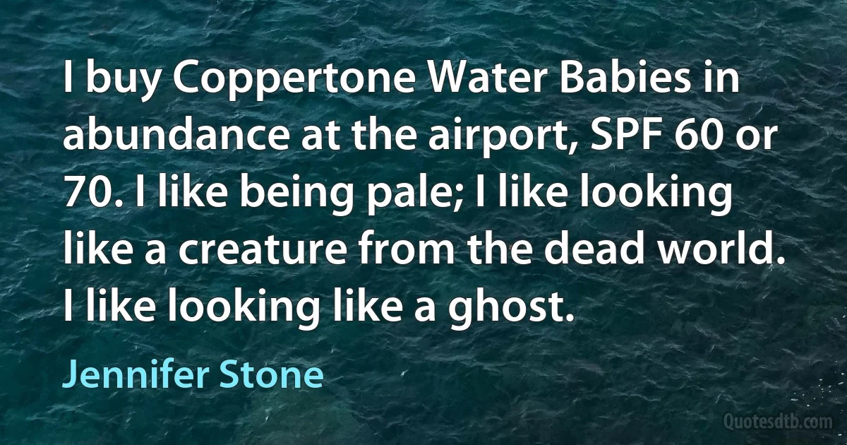 I buy Coppertone Water Babies in abundance at the airport, SPF 60 or 70. I like being pale; I like looking like a creature from the dead world. I like looking like a ghost. (Jennifer Stone)