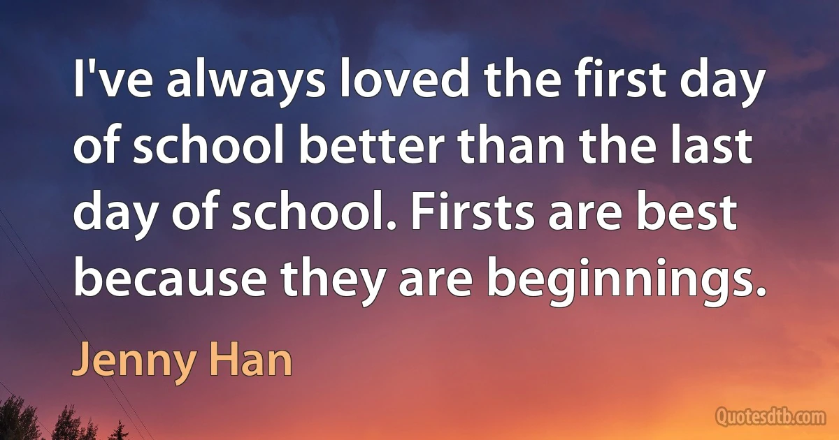 I've always loved the first day of school better than the last day of school. Firsts are best because they are beginnings. (Jenny Han)