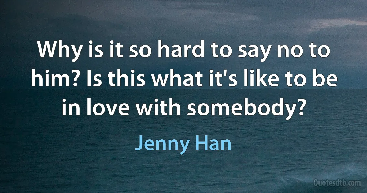 Why is it so hard to say no to him? Is this what it's like to be in love with somebody? (Jenny Han)