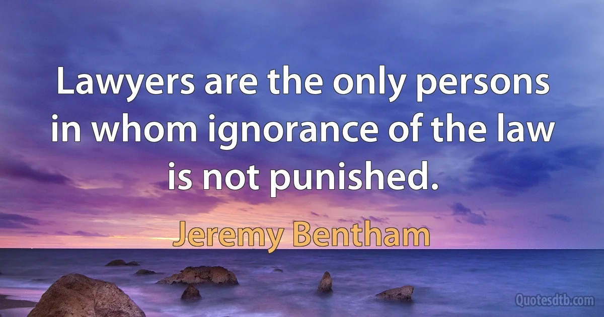 Lawyers are the only persons in whom ignorance of the law is not punished. (Jeremy Bentham)