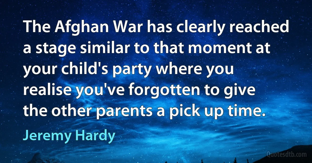 The Afghan War has clearly reached a stage similar to that moment at your child's party where you realise you've forgotten to give the other parents a pick up time. (Jeremy Hardy)