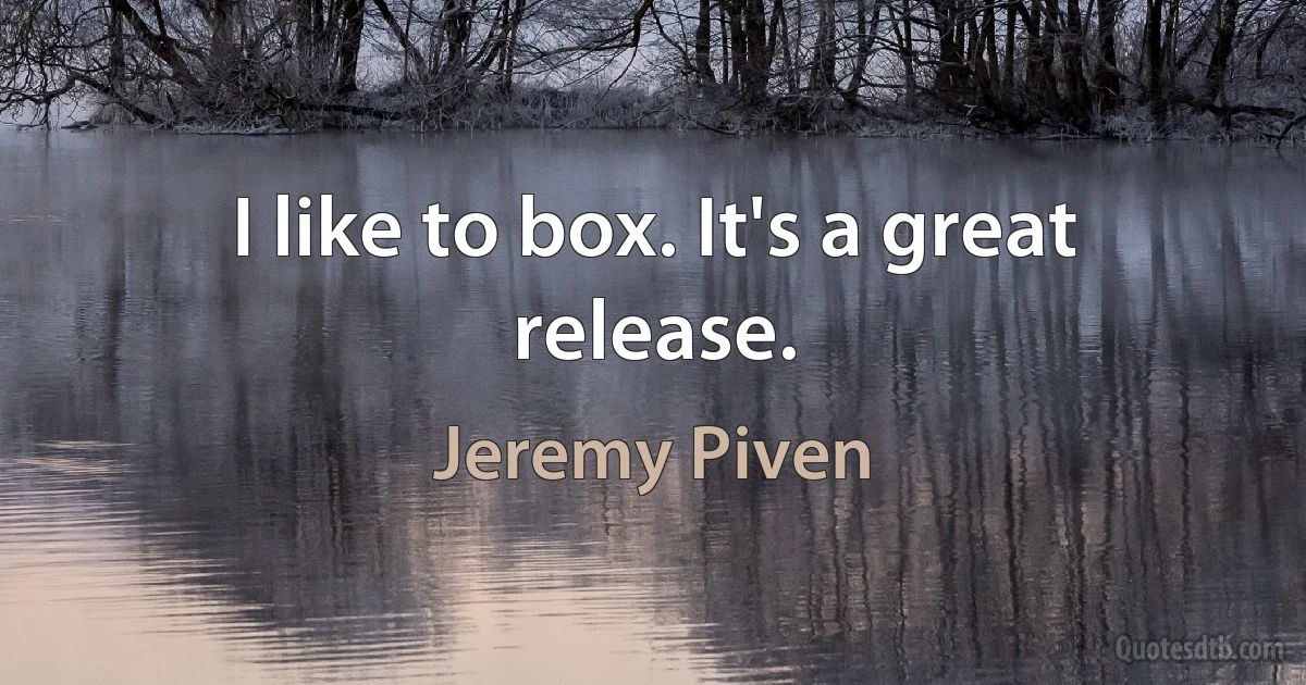 I like to box. It's a great release. (Jeremy Piven)