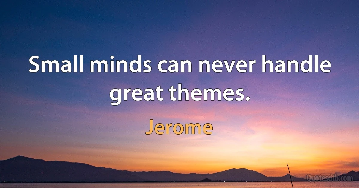 Small minds can never handle great themes. (Jerome)