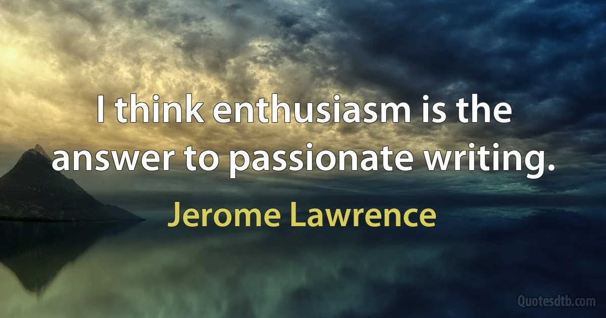 I think enthusiasm is the answer to passionate writing. (Jerome Lawrence)