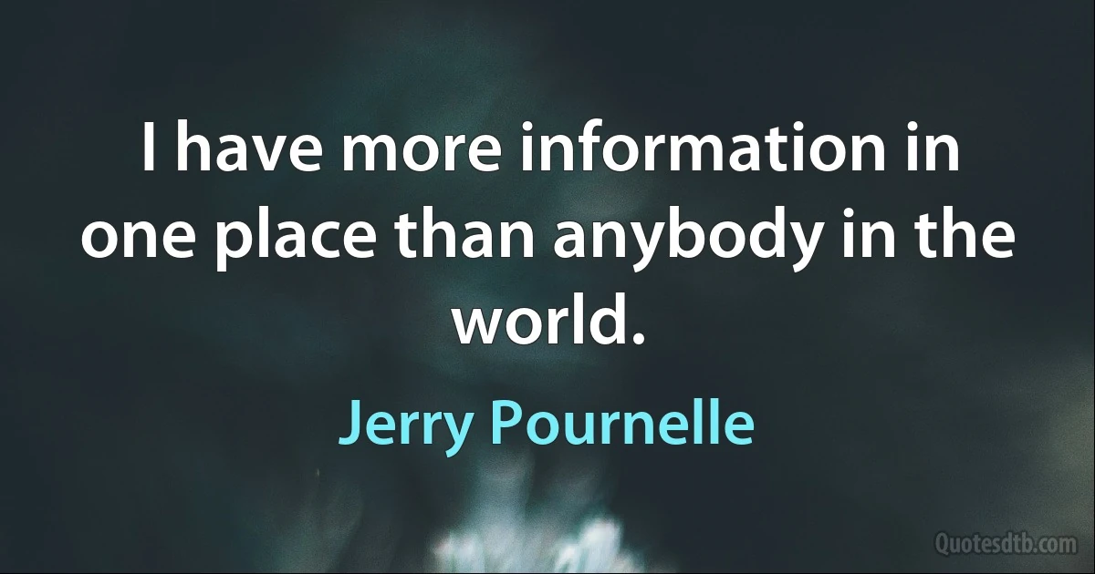 I have more information in one place than anybody in the world. (Jerry Pournelle)