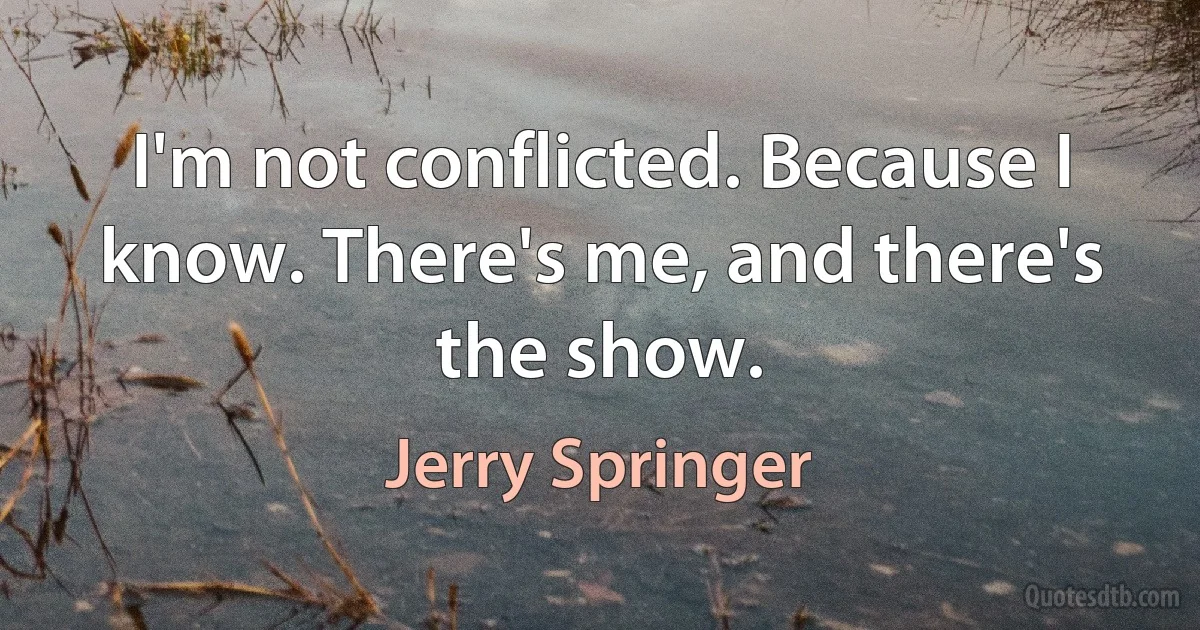 I'm not conflicted. Because I know. There's me, and there's the show. (Jerry Springer)