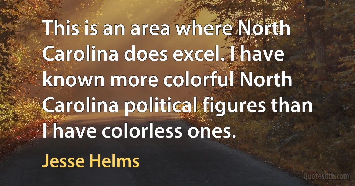 This is an area where North Carolina does excel. I have known more colorful North Carolina political figures than I have colorless ones. (Jesse Helms)