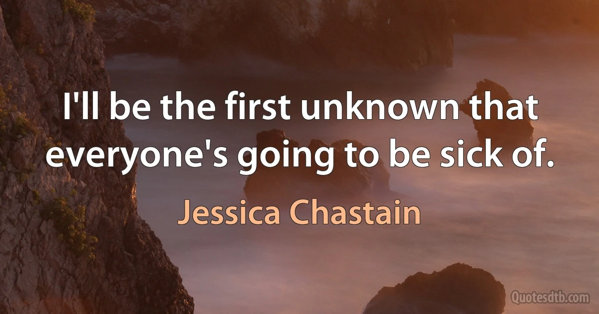 I'll be the first unknown that everyone's going to be sick of. (Jessica Chastain)