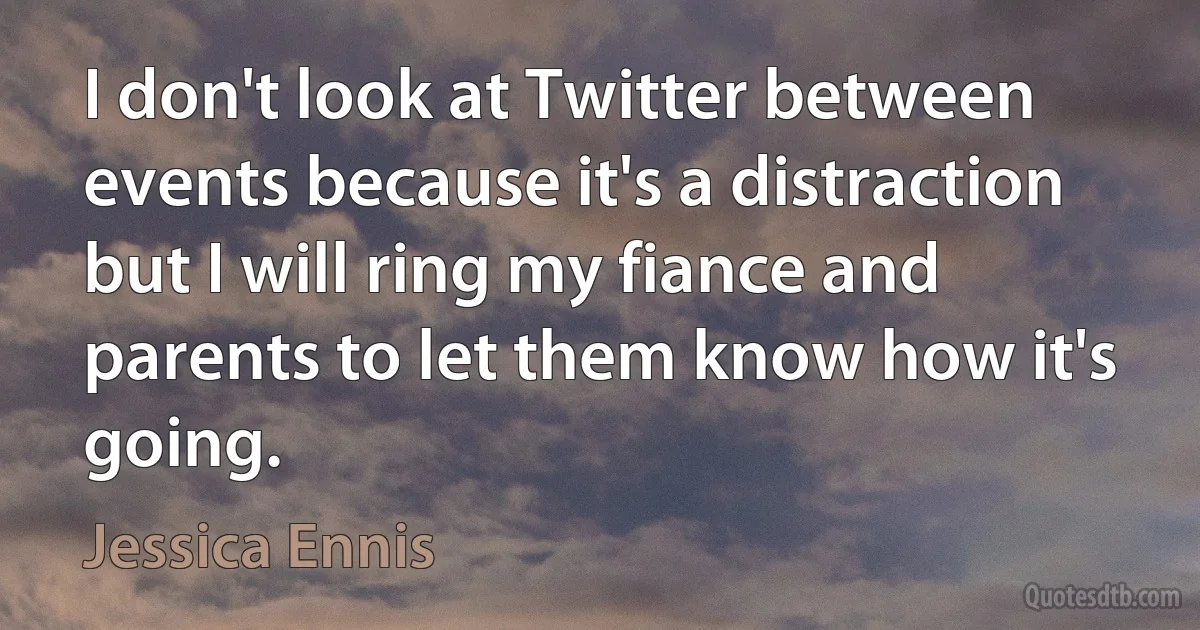 I don't look at Twitter between events because it's a distraction but I will ring my fiance and parents to let them know how it's going. (Jessica Ennis)