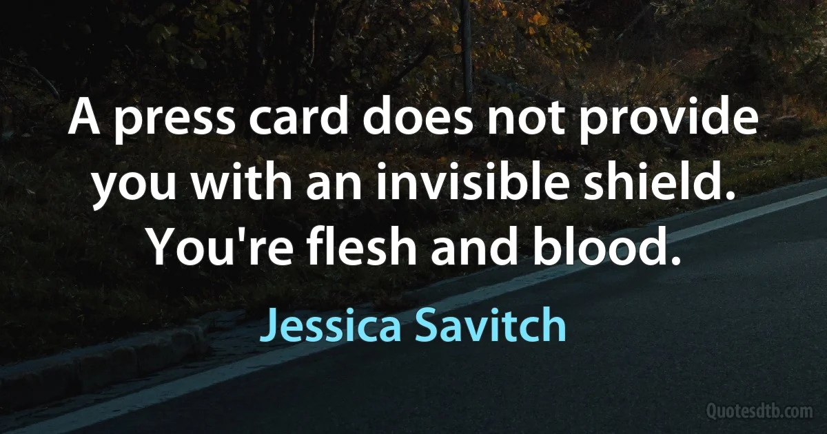 A press card does not provide you with an invisible shield. You're flesh and blood. (Jessica Savitch)