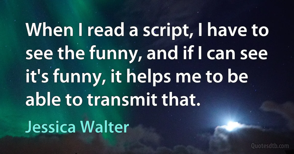 When I read a script, I have to see the funny, and if I can see it's funny, it helps me to be able to transmit that. (Jessica Walter)