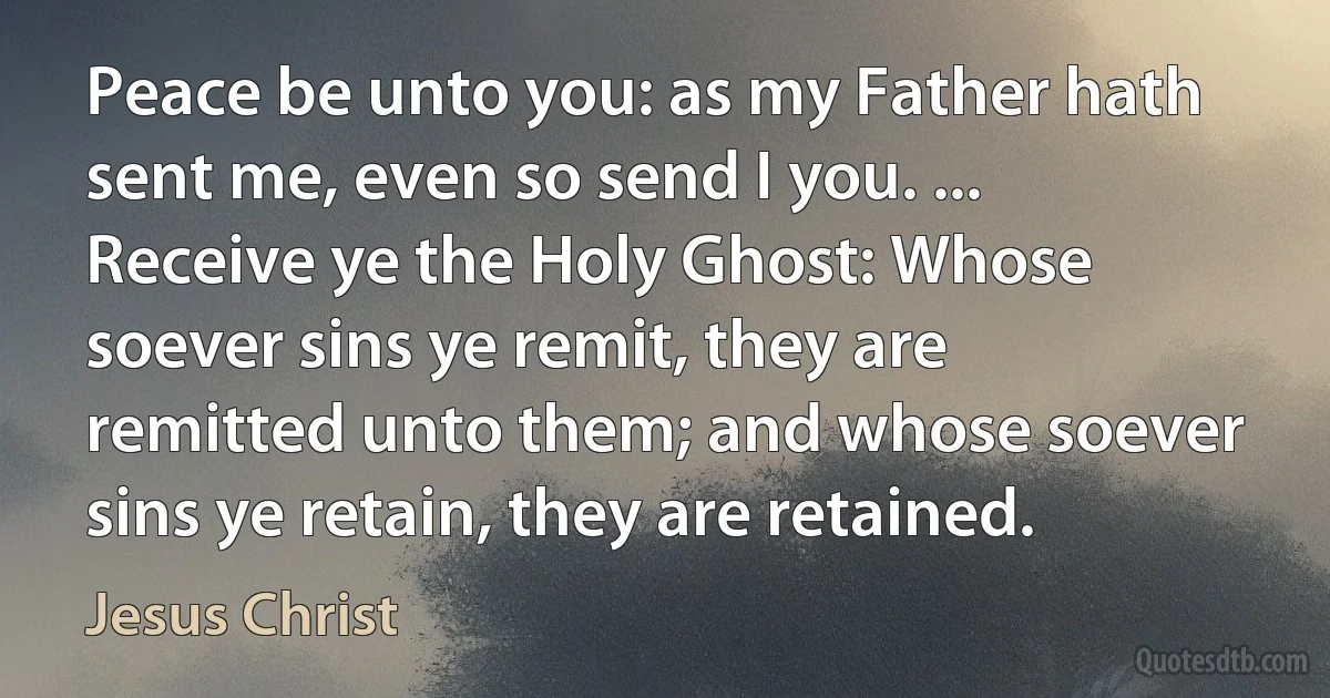 Peace be unto you: as my Father hath sent me, even so send I you. ... Receive ye the Holy Ghost: Whose soever sins ye remit, they are remitted unto them; and whose soever sins ye retain, they are retained. (Jesus Christ)