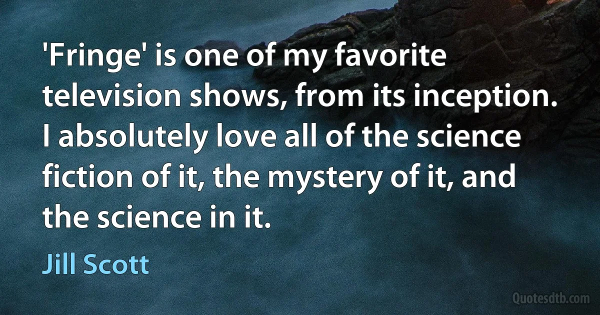 'Fringe' is one of my favorite television shows, from its inception. I absolutely love all of the science fiction of it, the mystery of it, and the science in it. (Jill Scott)