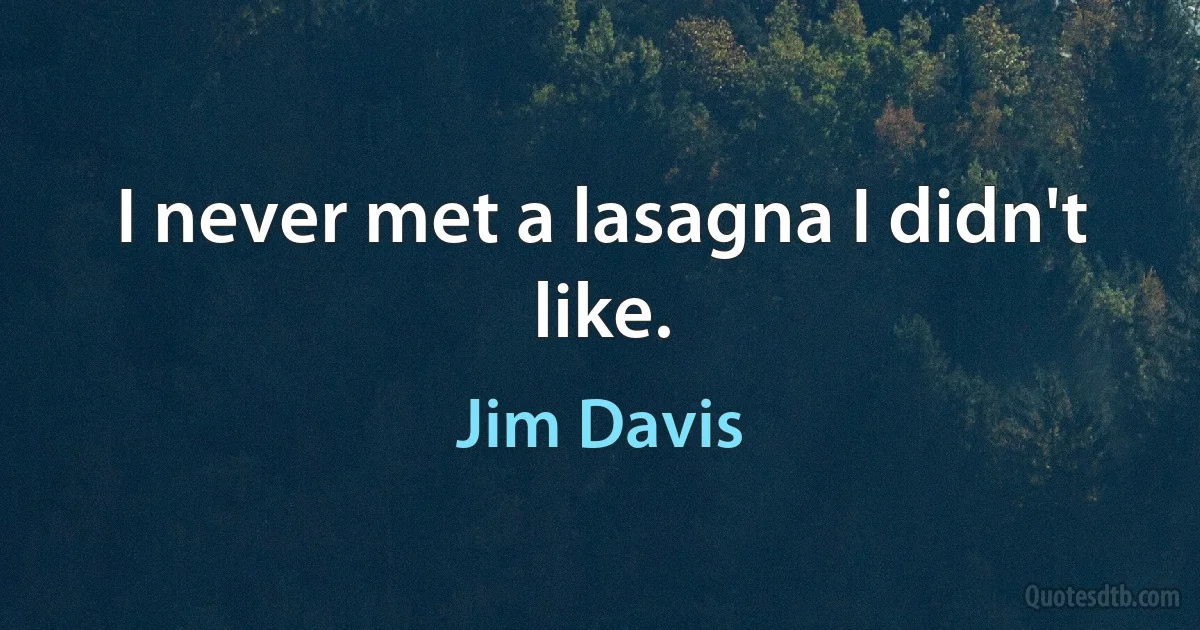 I never met a lasagna I didn't like. (Jim Davis)