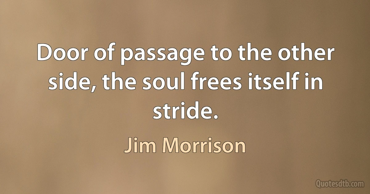 Door of passage to the other side, the soul frees itself in stride. (Jim Morrison)