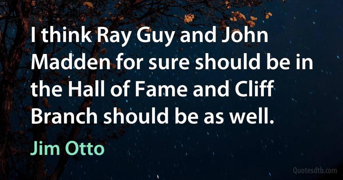 I think Ray Guy and John Madden for sure should be in the Hall of Fame and Cliff Branch should be as well. (Jim Otto)