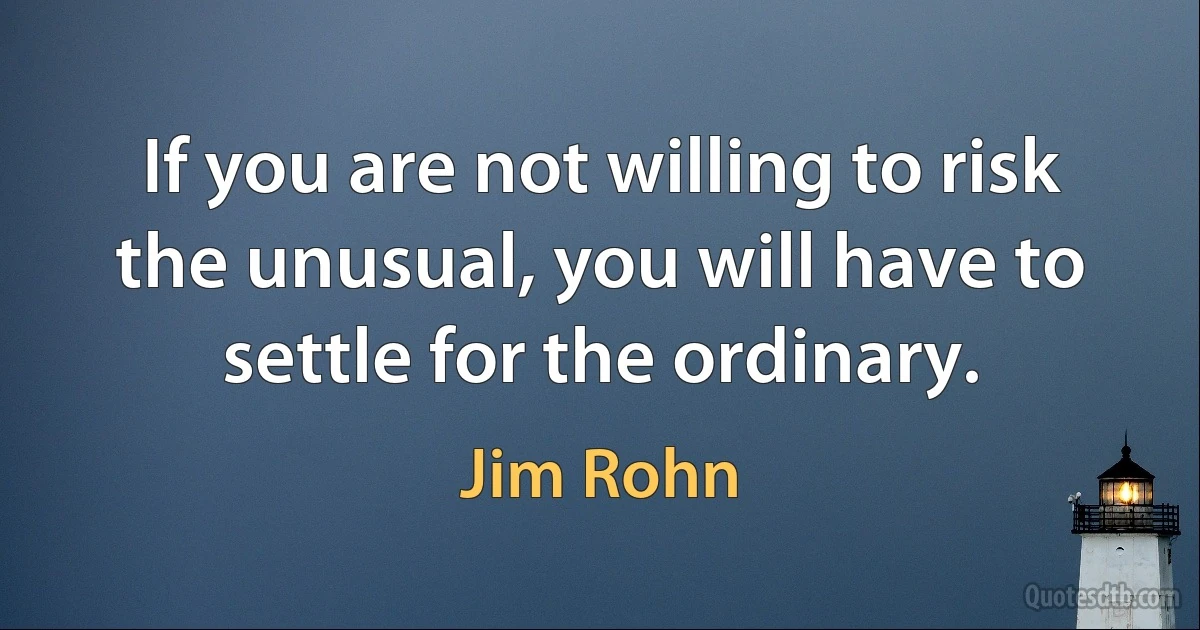 If you are not willing to risk the unusual, you will have to settle for the ordinary. (Jim Rohn)