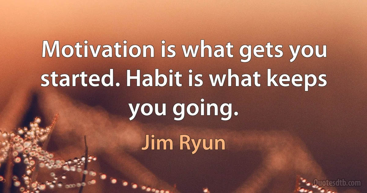 Motivation is what gets you started. Habit is what keeps you going. (Jim Ryun)