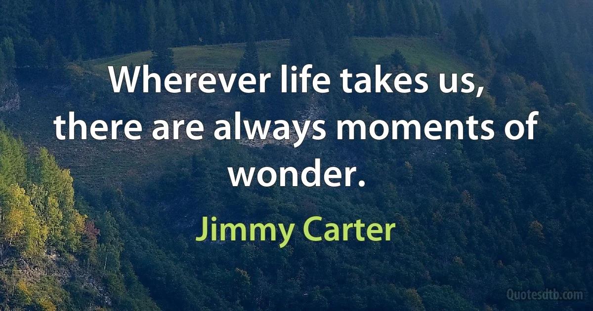 Wherever life takes us, there are always moments of wonder. (Jimmy Carter)