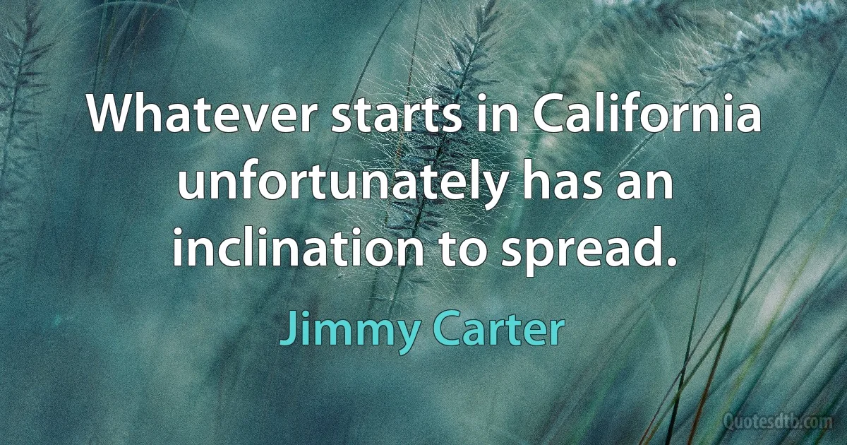 Whatever starts in California unfortunately has an inclination to spread. (Jimmy Carter)