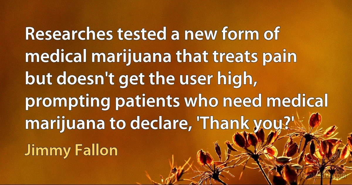 Researches tested a new form of medical marijuana that treats pain but doesn't get the user high, prompting patients who need medical marijuana to declare, 'Thank you?' (Jimmy Fallon)